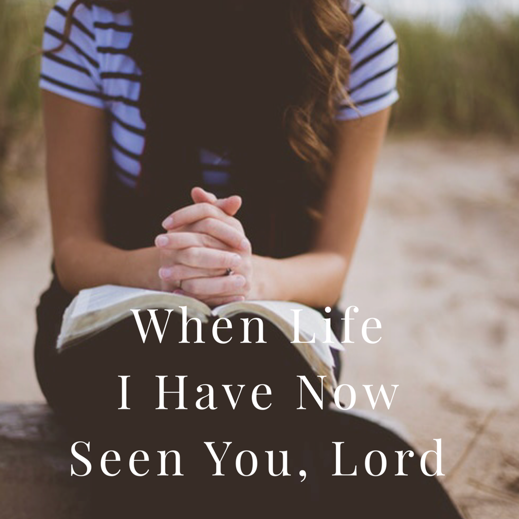 When Life I Have Now Seen You Lord